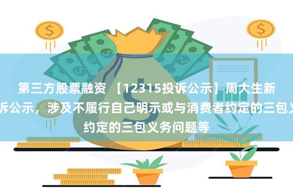 第三方股票融资 【12315投诉公示】周大生新增23件投诉公示，涉及不履行自己明示或与消费者约定的三包义务问题等