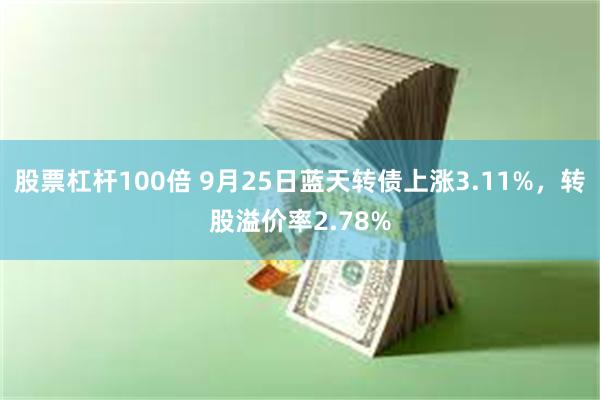 股票杠杆100倍 9月25日蓝天转债上涨3.11%，转股溢价率2.78%