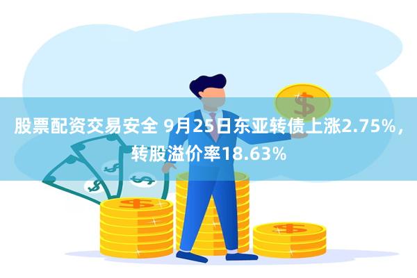 股票配资交易安全 9月25日东亚转债上涨2.75%，转股溢价率18.63%