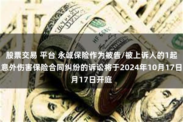 股票交易 平台 永诚保险作为被告/被上诉人的1起涉及意外伤害保险合同纠纷的诉讼将于2024年10月17日开庭