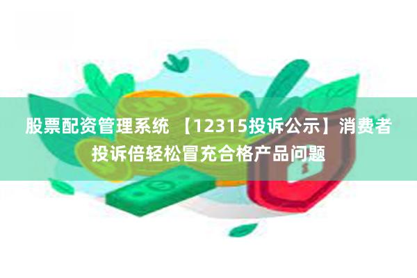 股票配资管理系统 【12315投诉公示】消费者投诉倍轻松冒充合格产品问题