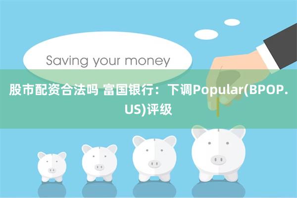 股市配资合法吗 富国银行：下调Popular(BPOP.US)评级