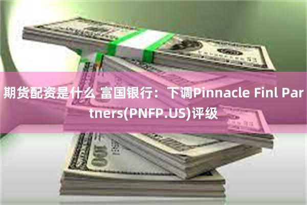 期货配资是什么 富国银行：下调Pinnacle Finl Partners(PNFP.US)评级