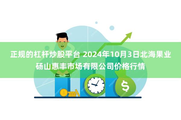 正规的杠杆炒股平台 2024年10月3日北海果业砀山惠丰市场有限公司价格行情