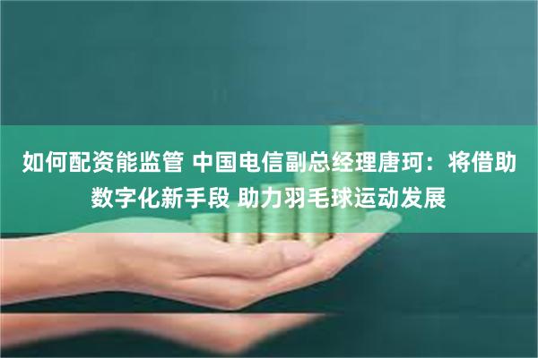 如何配资能监管 中国电信副总经理唐珂：将借助数字化新手段 助力羽毛球运动发展