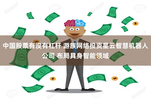 中国股票有没有杠杆 游族网络投资星云智慧机器人公司 布局具身智能领域