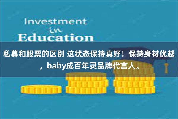 私募和股票的区别 这状态保持真好！保持身材优越，baby成百年灵品牌代言人。