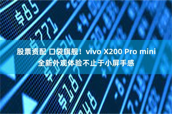 股票资配 口袋旗舰！vivo X200 Pro mini全新外观体验不止于小屏手感