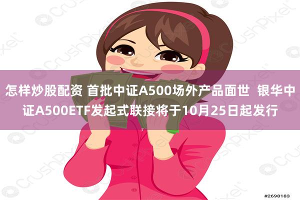 怎样炒股配资 首批中证A500场外产品面世  银华中证A500ETF发起式联接将于10月25日起发行