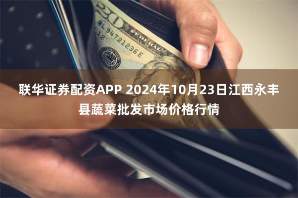 联华证券配资APP 2024年10月23日江西永丰县蔬菜批发市场价格行情