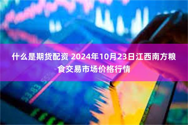 什么是期货配资 2024年10月23日江西南方粮食交易市场价格行情