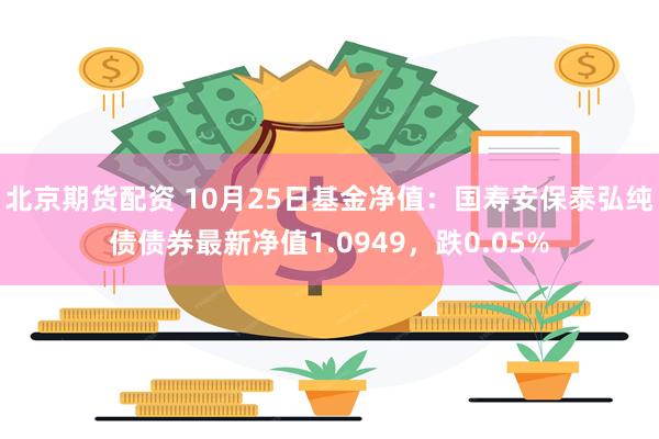 北京期货配资 10月25日基金净值：国寿安保泰弘纯债债券最新净值1.0949，跌0.05%