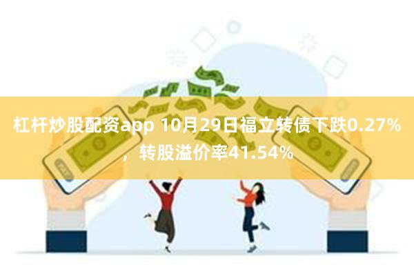 杠杆炒股配资app 10月29日福立转债下跌0.27%，转股溢价率41.54%