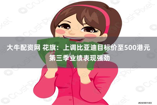 大牛配资网 花旗：上调比亚迪目标价至500港元 第三季业绩表现强劲