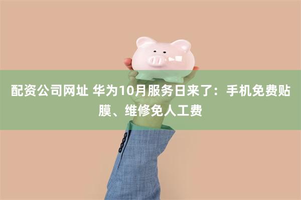 配资公司网址 华为10月服务日来了：手机免费贴膜、维修免人工费