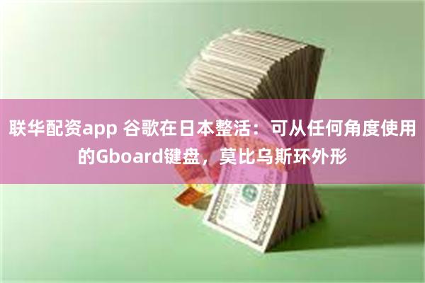 联华配资app 谷歌在日本整活：可从任何角度使用的Gboard键盘，莫比乌斯环外形