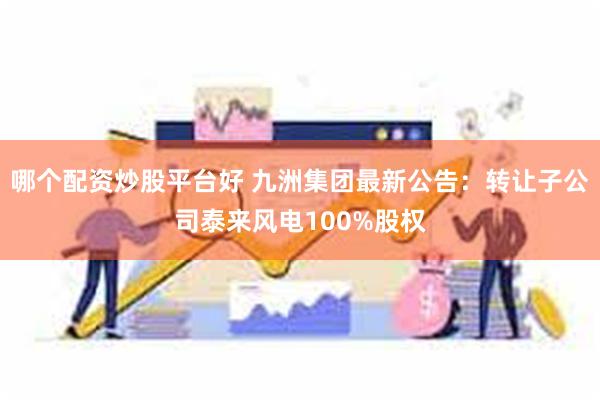 哪个配资炒股平台好 九洲集团最新公告：转让子公司泰来风电100%股权