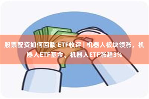 股票配资如何回款 ETF收评 | 机器人板块领涨，机器人ETF基金、机器人ETF涨超3%