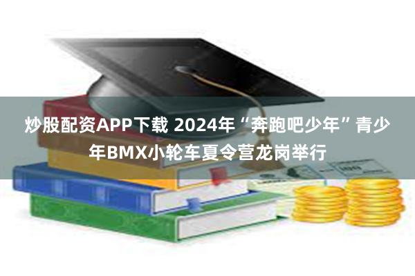 炒股配资APP下载 2024年“奔跑吧少年”青少年BMX小轮车夏令营龙岗举行