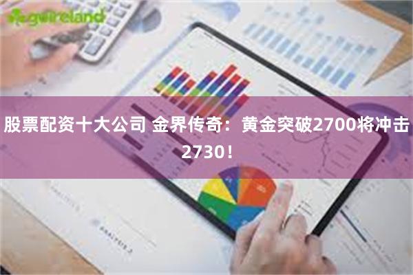 股票配资十大公司 金界传奇：黄金突破2700将冲击2730！