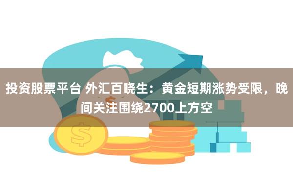 投资股票平台 外汇百晓生：黄金短期涨势受限，晚间关注围绕2700上方空