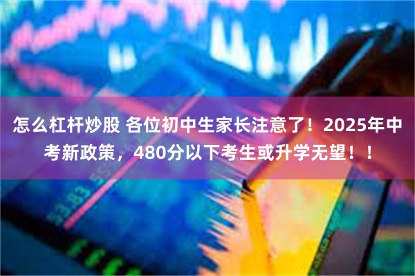 怎么杠杆炒股 各位初中生家长注意了！2025年中考新政策，480分以下考生或升学无望！！