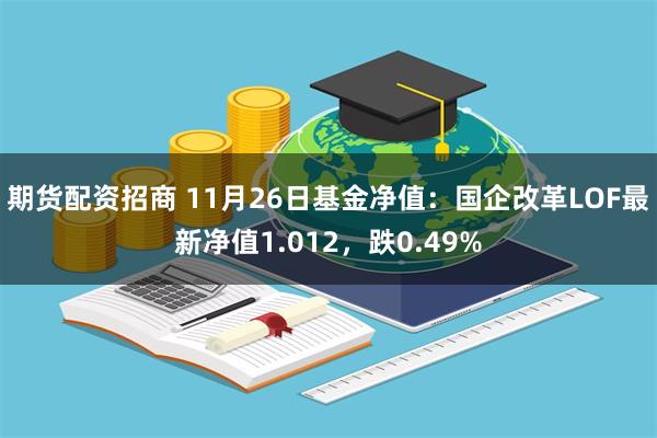 期货配资招商 11月26日基金净值：国企改革LOF最新净值1.012，跌0.49%