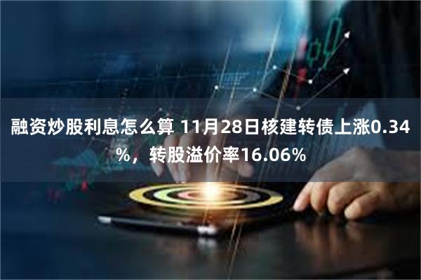 融资炒股利息怎么算 11月28日核建转债上涨0.34%，转股溢价率16.06%