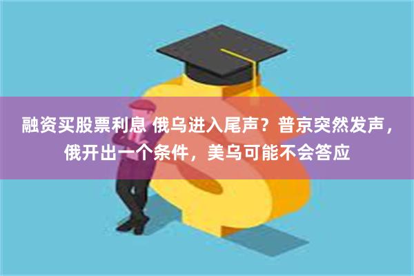 融资买股票利息 俄乌进入尾声？普京突然发声，俄开出一个条件，美乌可能不会答应