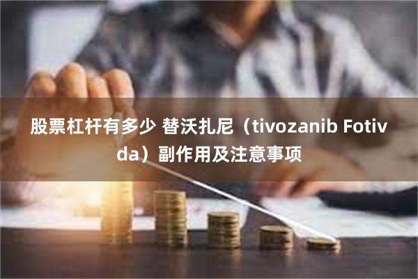 股票杠杆有多少 替沃扎尼（tivozanib Fotivda）副作用及注意事项