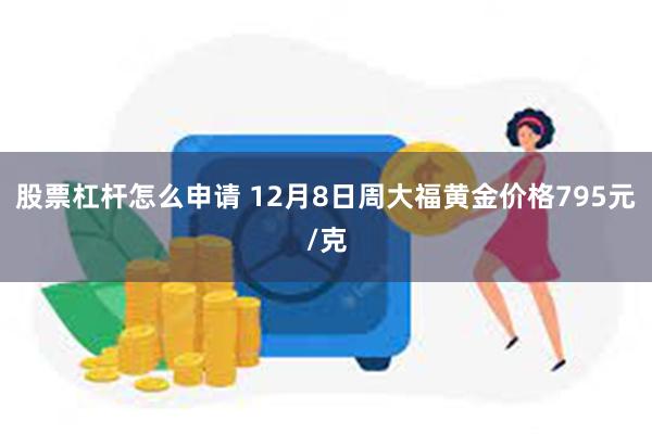 股票杠杆怎么申请 12月8日周大福黄金价格795元/克