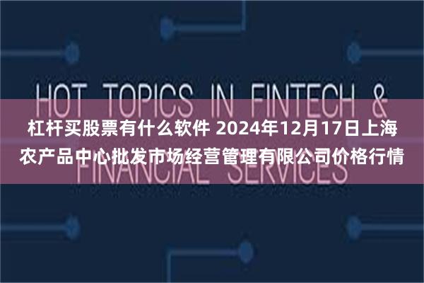 杠杆买股票有什么软件 2024年12月17日上海农产品中心批发市场经营管理有限公司价格行情