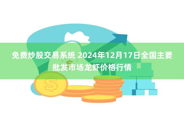 免费炒股交易系统 2024年12月17日全国主要批发市场龙虾价格行情