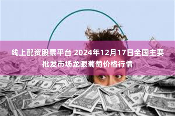 线上配资股票平台 2024年12月17日全国主要批发市场龙眼葡萄价格行情