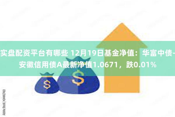 实盘配资平台有哪些 12月19日基金净值：华富中债-安徽信用债A最新净值1.0671，跌0.01%