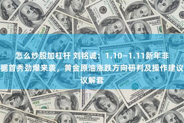 怎么炒股加杠杆 刘铭诚：1.10—1.11新年非农数据首秀劲爆来袭，黄金原油涨跌方向研判及操作建议解套