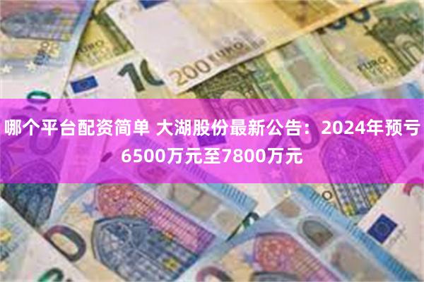 哪个平台配资简单 大湖股份最新公告：2024年预亏6500万元至7800万元