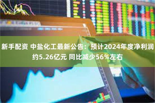 新手配资 中盐化工最新公告：预计2024年度净利润约5.26亿元 同比减少56%左右