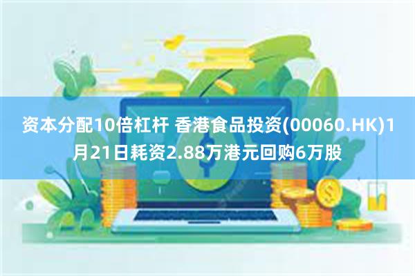 资本分配10倍杠杆 香港食品投资(00060.HK)1月21日耗资2.88万港元回购6万股