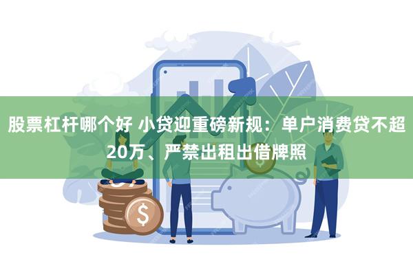 股票杠杆哪个好 小贷迎重磅新规：单户消费贷不超20万、严禁出租出借牌照