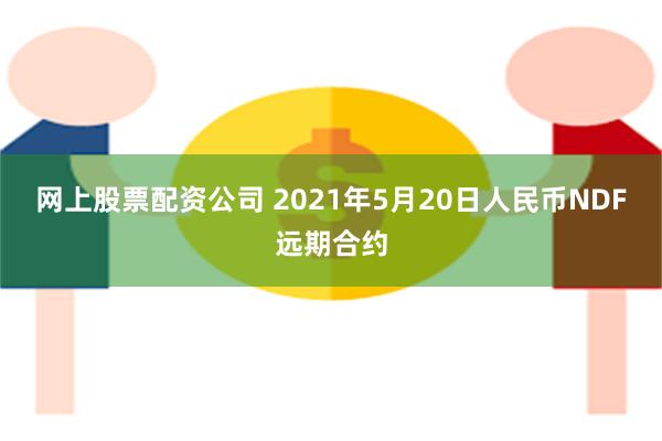 网上股票配资公司 2021年5月20日人民币NDF远期合约