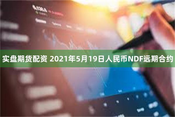 实盘期货配资 2021年5月19日人民币NDF远期合约