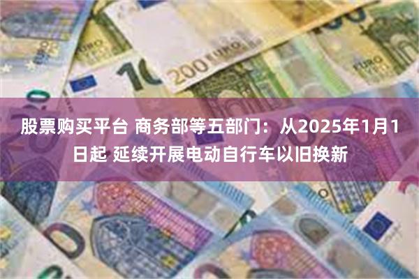 股票购买平台 商务部等五部门：从2025年1月1日起 延续开展电动自行车以旧换新