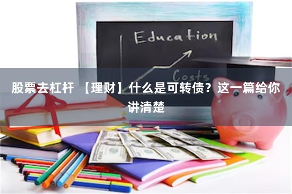 股票去杠杆 【理财】什么是可转债？这一篇给你讲清楚