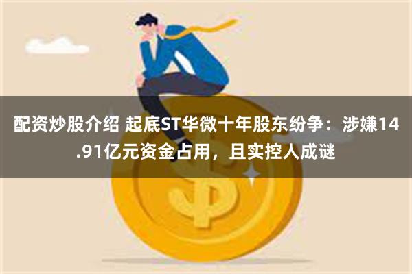 配资炒股介绍 起底ST华微十年股东纷争：涉嫌14.91亿元资金占用，且实控人成谜