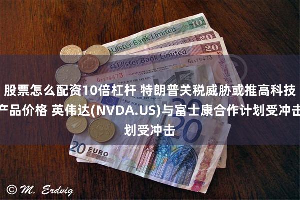 股票怎么配资10倍杠杆 特朗普关税威胁或推高科技产品价格 英伟达(NVDA.US)与富士康合作计划受冲击