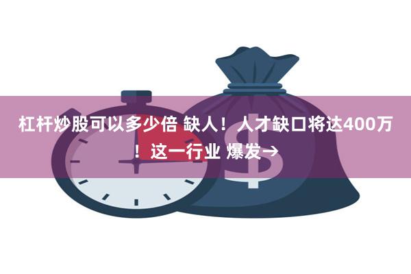 杠杆炒股可以多少倍 缺人！人才缺口将达400万！这一行业 爆发→