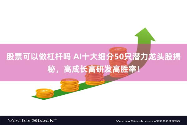 股票可以做杠杆吗 AI十大细分50只潜力龙头股揭秘，高成长高研发高胜率！