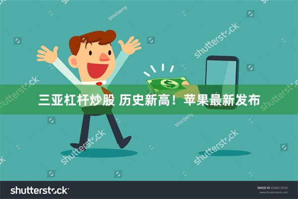 三亚杠杆炒股 历史新高！苹果最新发布