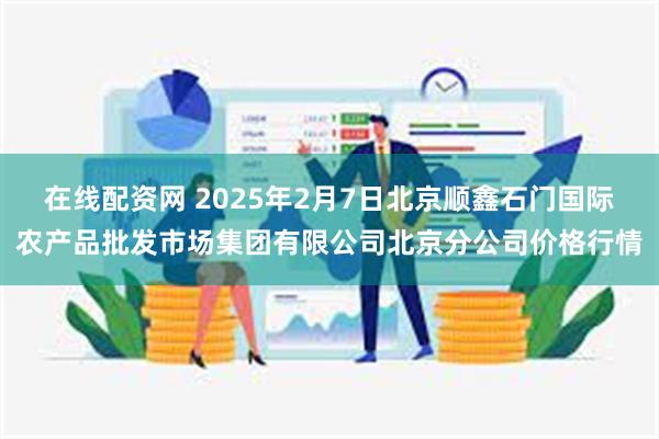 在线配资网 2025年2月7日北京顺鑫石门国际农产品批发市场集团有限公司北京分公司价格行情